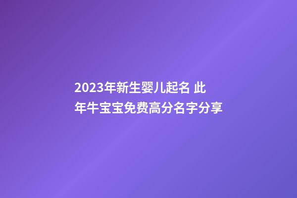 2023年新生婴儿起名 此年牛宝宝免费高分名字分享